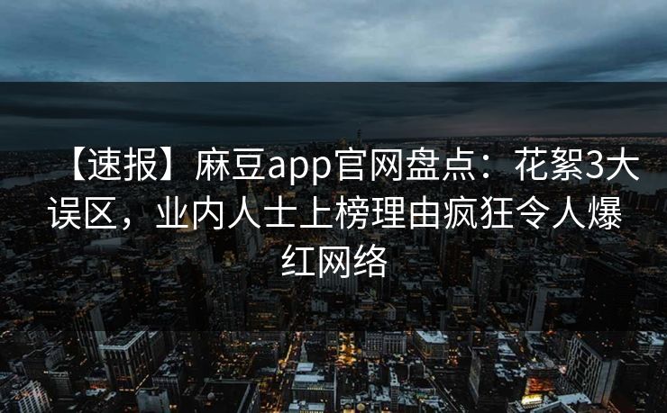 【速报】麻豆app官网盘点：花絮3大误区，业内人士上榜理由疯狂令人爆红网络