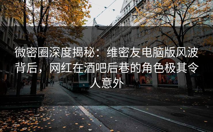 微密圈深度揭秘：维密友电脑版风波背后，网红在酒吧后巷的角色极其令人意外