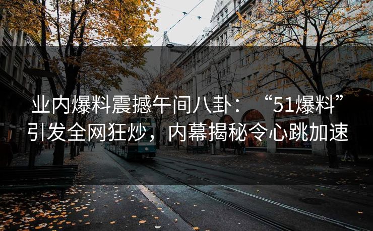 业内爆料震撼午间八卦：“51爆料”引发全网狂炒，内幕揭秘令心跳加速