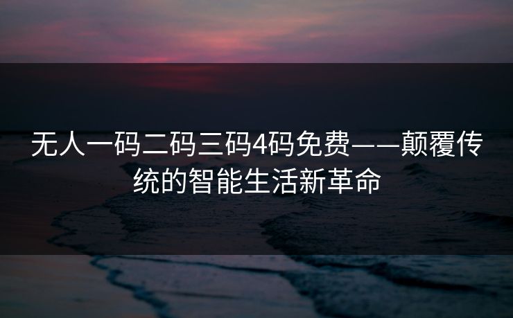 无人一码二码三码4码免费——颠覆传统的智能生活新革命