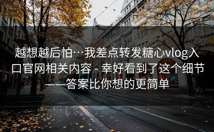 越想越后怕…我差点转发糖心vlog入口官网相关内容 - 幸好看到了这个细节——答案比你想的更简单
