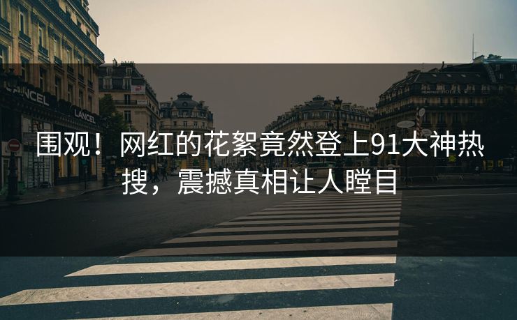 围观！网红的花絮竟然登上91大神热搜，震撼真相让人瞠目