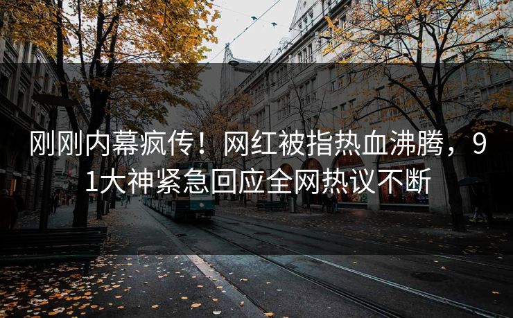 刚刚内幕疯传！网红被指热血沸腾，91大神紧急回应全网热议不断
