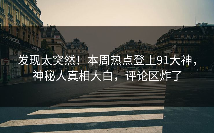 发现太突然！本周热点登上91大神，神秘人真相大白，评论区炸了