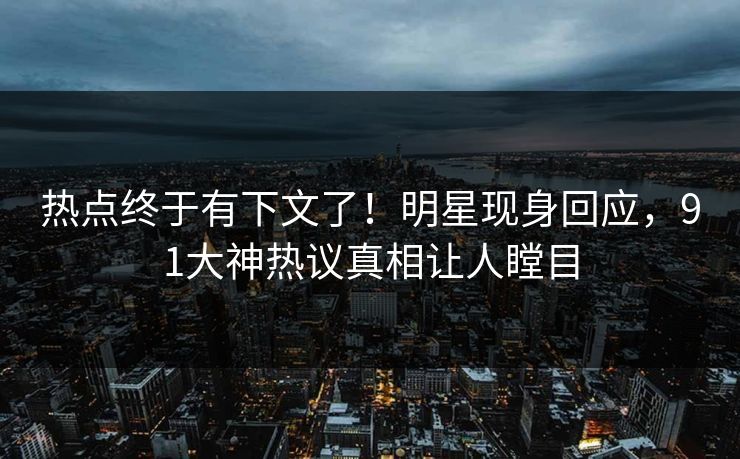 热点终于有下文了！明星现身回应，91大神热议真相让人瞠目