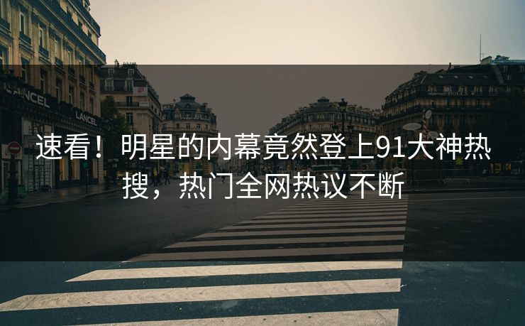 速看！明星的内幕竟然登上91大神热搜，热门全网热议不断