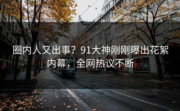 圈内人又出事？91大神刚刚曝出花絮内幕，全网热议不断