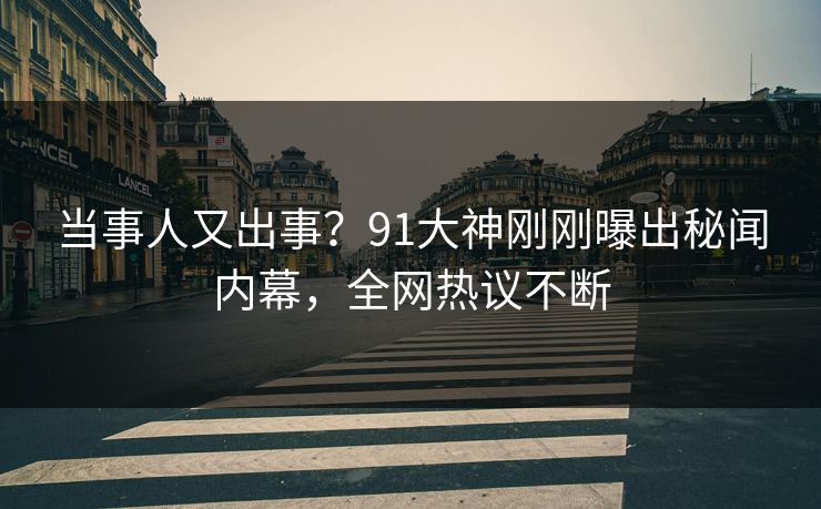 当事人又出事？91大神刚刚曝出秘闻内幕，全网热议不断