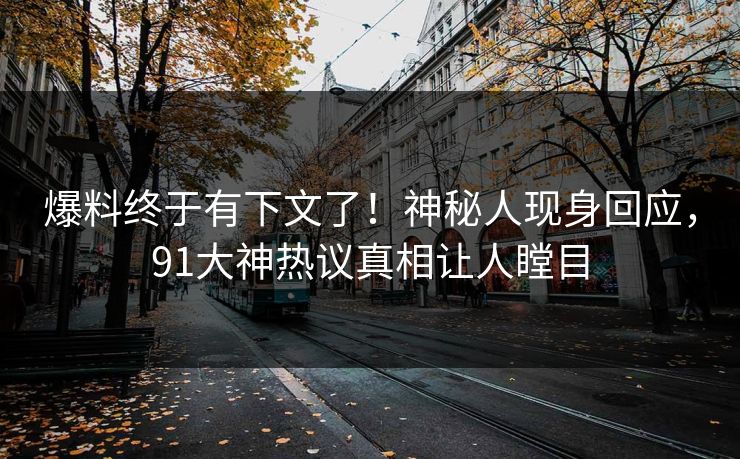 爆料终于有下文了！神秘人现身回应，91大神热议真相让人瞠目
