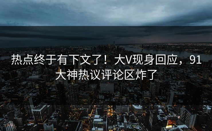 热点终于有下文了！大V现身回应，91大神热议评论区炸了