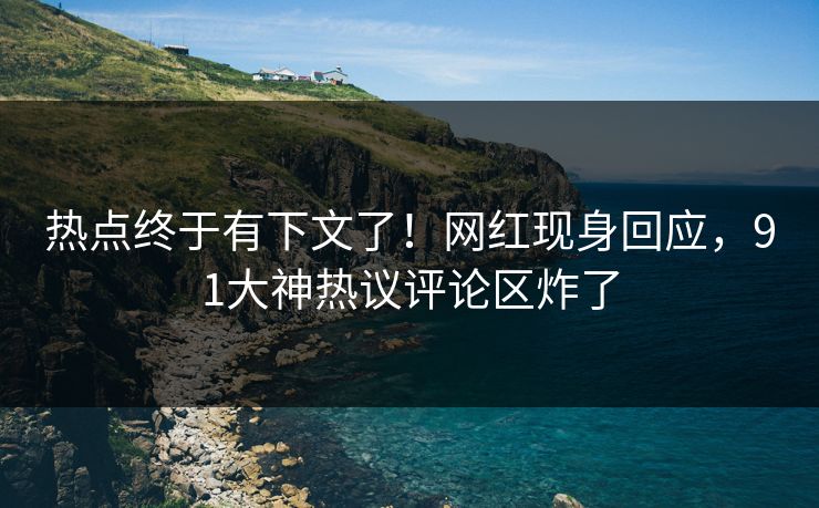 热点终于有下文了！网红现身回应，91大神热议评论区炸了