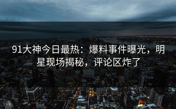 91大神今日最热：爆料事件曝光，明星现场揭秘，评论区炸了