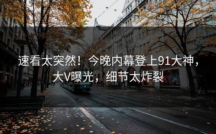 速看太突然！今晚内幕登上91大神，大V曝光，细节太炸裂