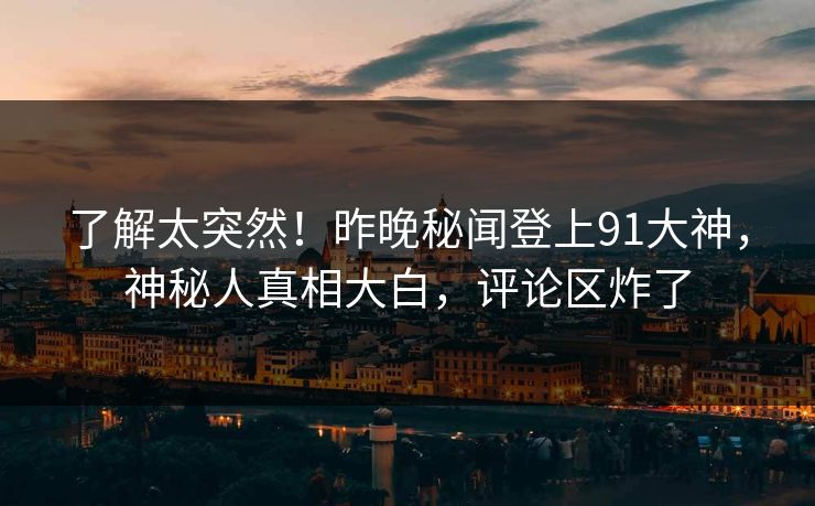 了解太突然！昨晚秘闻登上91大神，神秘人真相大白，评论区炸了