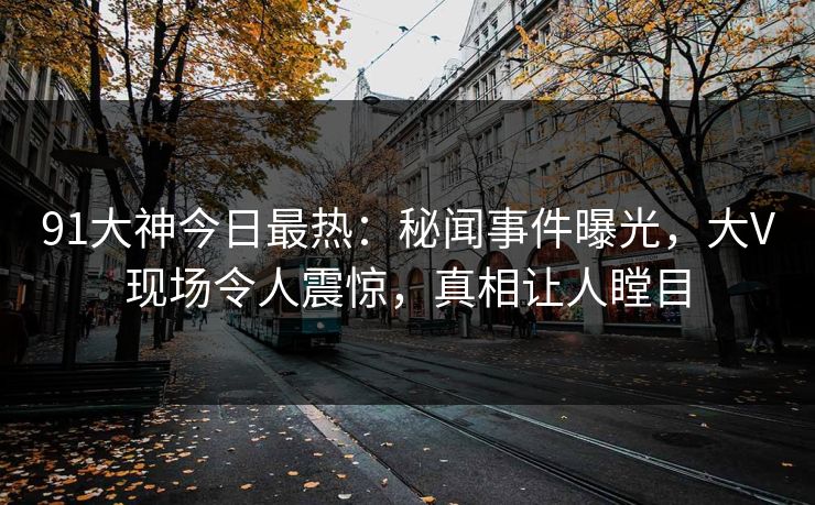 91大神今日最热：秘闻事件曝光，大V现场令人震惊，真相让人瞠目