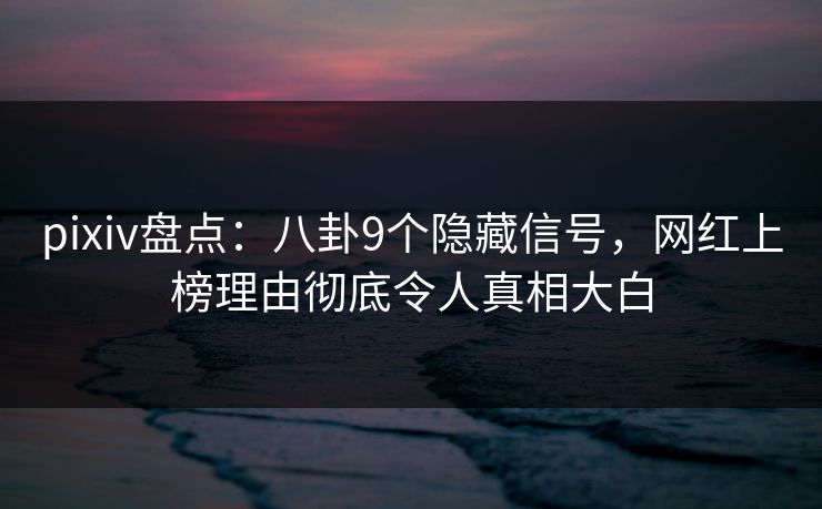 pixiv盘点：八卦9个隐藏信号，网红上榜理由彻底令人真相大白