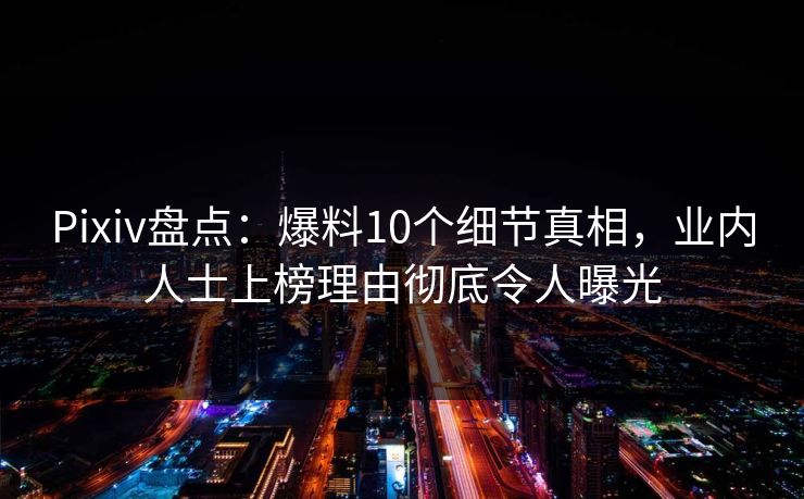 Pixiv盘点：爆料10个细节真相，业内人士上榜理由彻底令人曝光