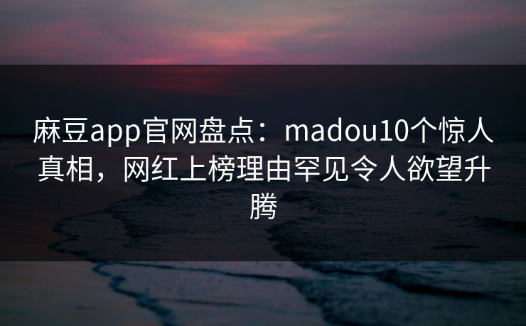 麻豆app官网盘点：madou10个惊人真相，网红上榜理由罕见令人欲望升腾
