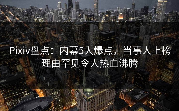 Pixiv盘点：内幕5大爆点，当事人上榜理由罕见令人热血沸腾