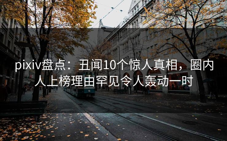 pixiv盘点：丑闻10个惊人真相，圈内人上榜理由罕见令人轰动一时