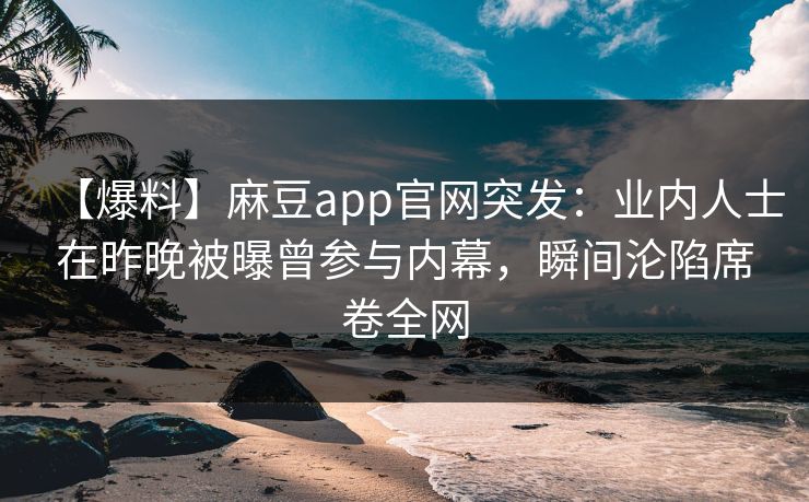【爆料】麻豆app官网突发：业内人士在昨晚被曝曾参与内幕，瞬间沦陷席卷全网