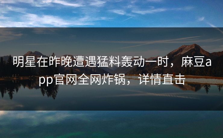 明星在昨晚遭遇猛料轰动一时，麻豆app官网全网炸锅，详情直击
