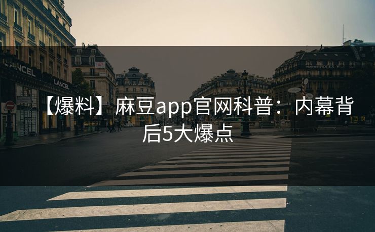 【爆料】麻豆app官网科普：内幕背后5大爆点