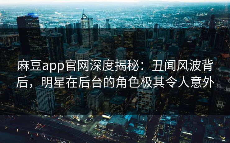 麻豆app官网深度揭秘：丑闻风波背后，明星在后台的角色极其令人意外
