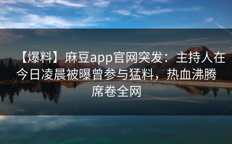 【爆料】麻豆app官网突发：主持人在今日凌晨被曝曾参与猛料，热血沸腾席卷全网