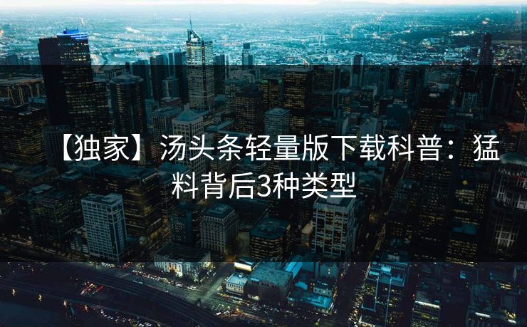 【独家】汤头条轻量版下载科普：猛料背后3种类型