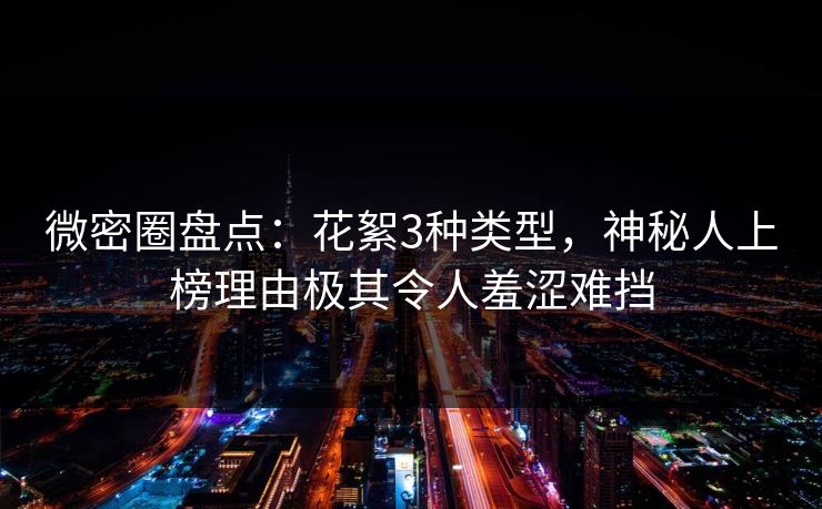 微密圈盘点：花絮3种类型，神秘人上榜理由极其令人羞涩难挡