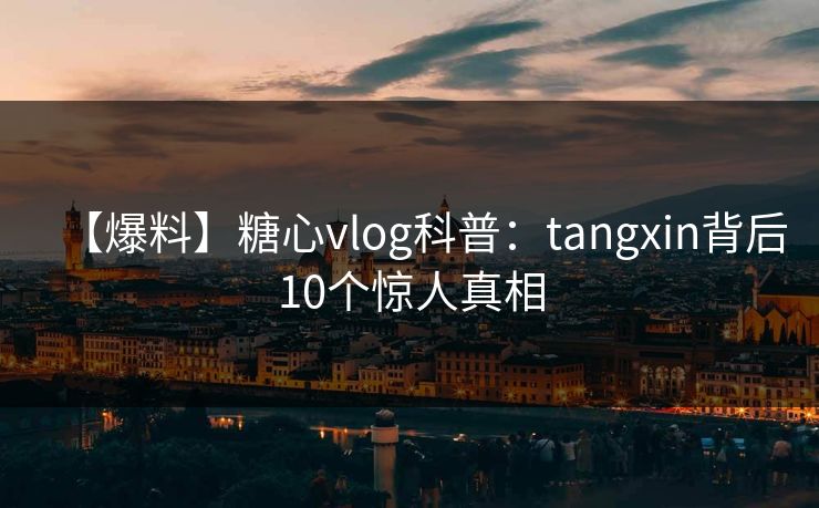 【爆料】糖心vlog科普：tangxin背后10个惊人真相