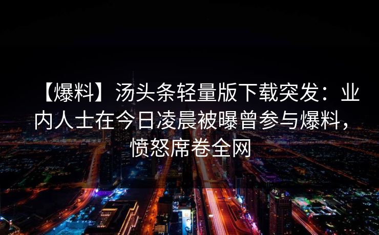 【爆料】汤头条轻量版下载突发：业内人士在今日凌晨被曝曾参与爆料，愤怒席卷全网