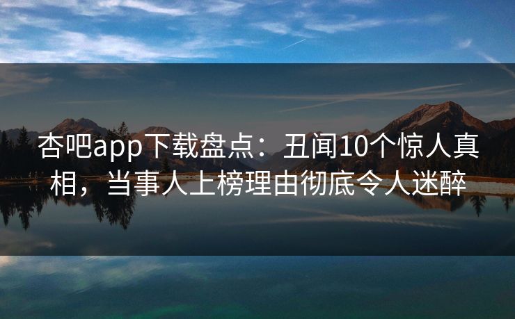 杏吧app下载盘点：丑闻10个惊人真相，当事人上榜理由彻底令人迷醉