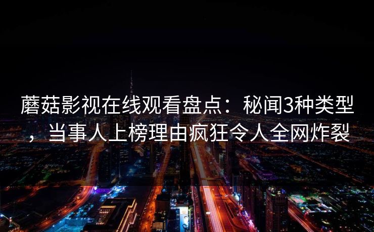 蘑菇影视在线观看盘点：秘闻3种类型，当事人上榜理由疯狂令人全网炸裂