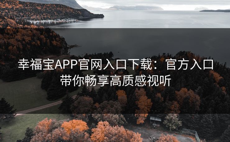 幸福宝APP官网入口下载：官方入口带你畅享高质感视听