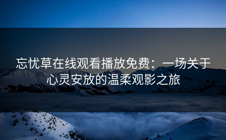 忘忧草在线观看播放免费：一场关于心灵安放的温柔观影之旅