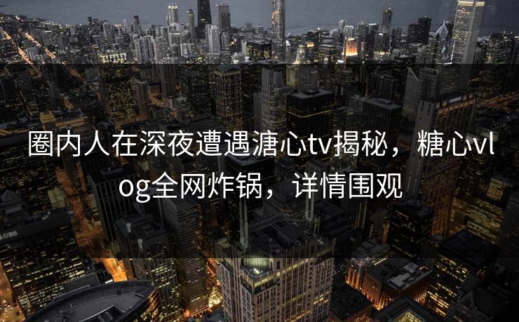 圈内人在深夜遭遇溏心tv揭秘，糖心vlog全网炸锅，详情围观