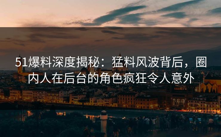 51爆料深度揭秘：猛料风波背后，圈内人在后台的角色疯狂令人意外