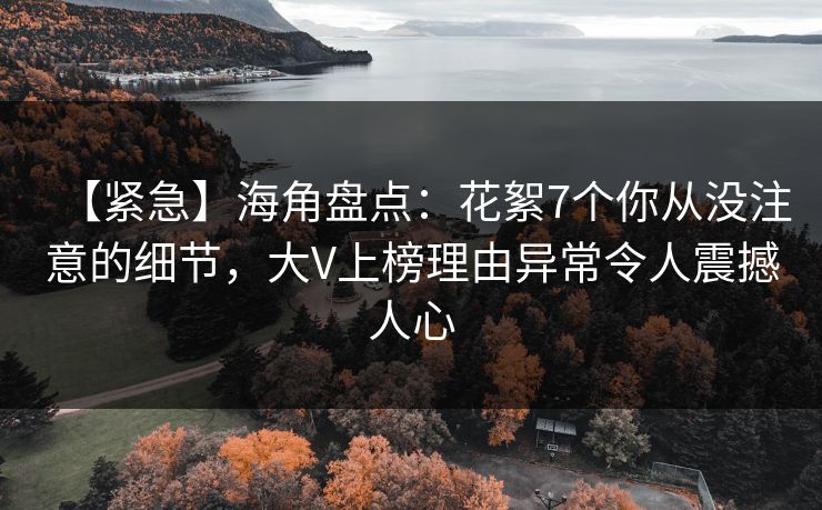 【紧急】海角盘点：花絮7个你从没注意的细节，大V上榜理由异常令人震撼人心