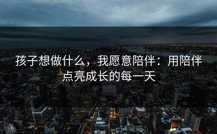 孩子想做什么，我愿意陪伴：用陪伴点亮成长的每一天