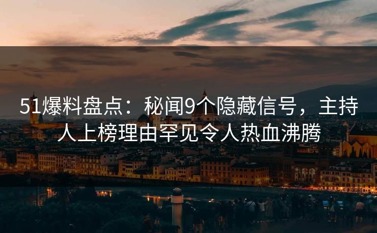 51爆料盘点：秘闻9个隐藏信号，主持人上榜理由罕见令人热血沸腾