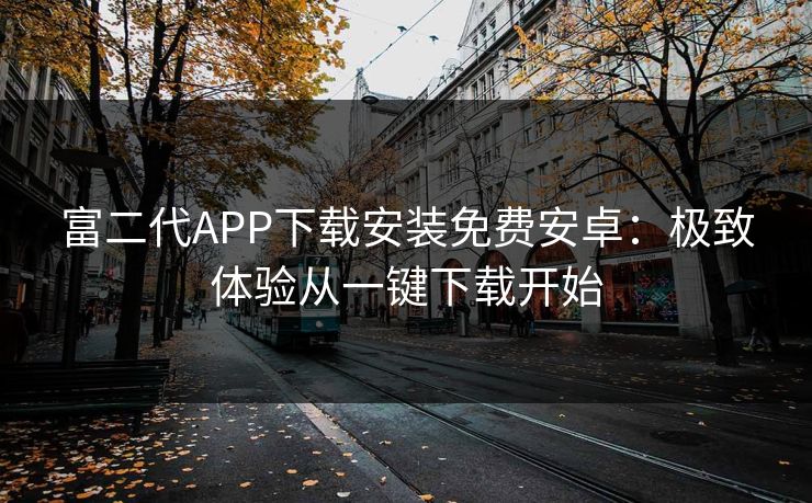 富二代APP下载安装免费安卓：极致体验从一键下载开始
