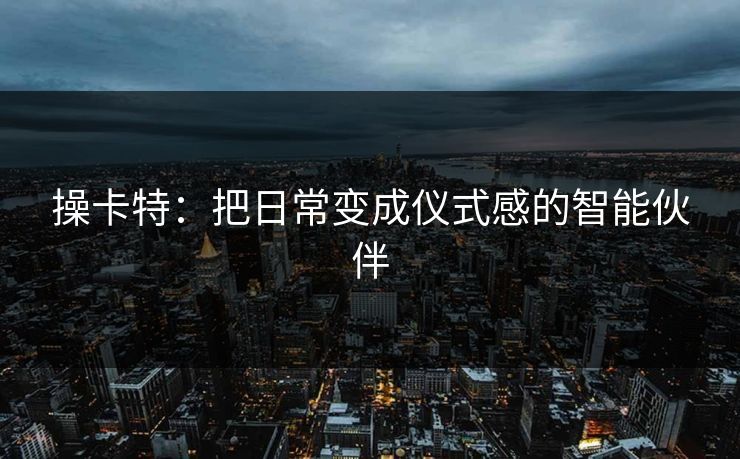 操卡特：把日常变成仪式感的智能伙伴