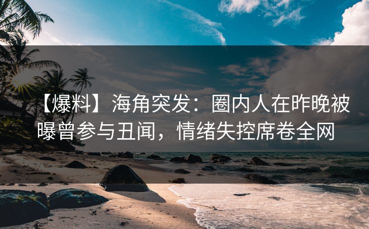 【爆料】海角突发:圈内人在昨晚被曝曾参与丑闻,情绪失控席卷全网