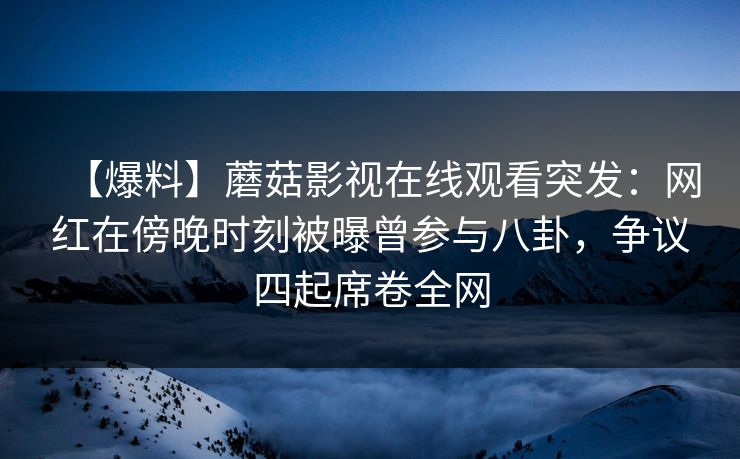 【爆料】蘑菇影视在线观看突发:网红在傍晚时刻被曝曾参与八卦,争议四起席卷全网