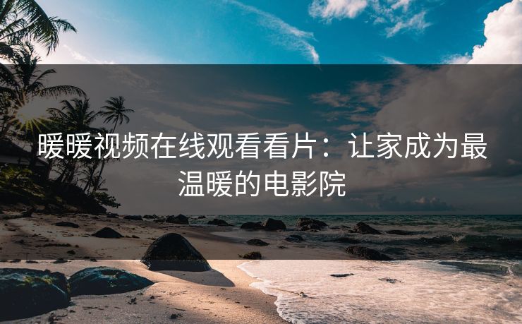暖暖视频在线观看看片:让家成为最温暖的电影院