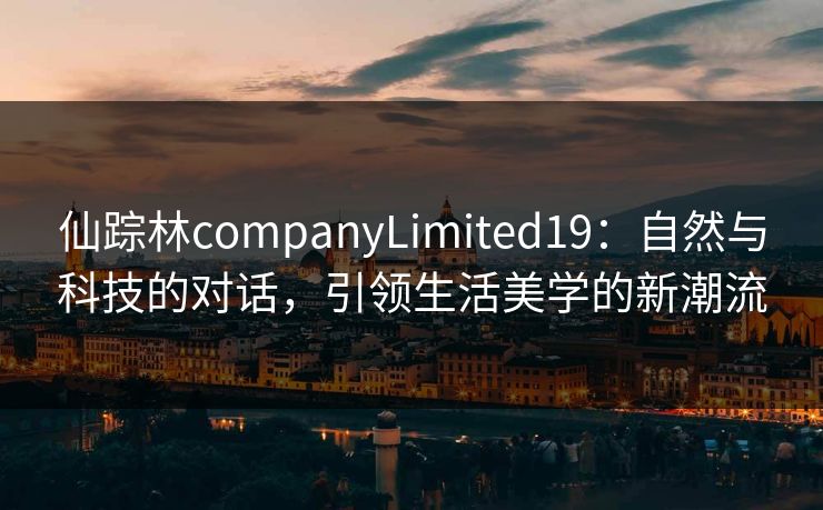 仙踪林companyLimited19:自然与科技的对话,引领生活美学的新潮流