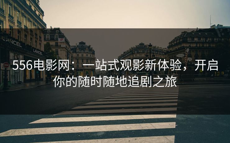 556电影网:一站式观影新体验,开启你的随时随地追剧之旅 556电影网:一站式观影新体验,开启你的随时随地追剧之旅
