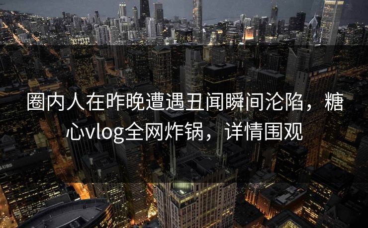 圈内人在昨晚遭遇丑闻瞬间沦陷，糖心vlog全网炸锅，详情围观